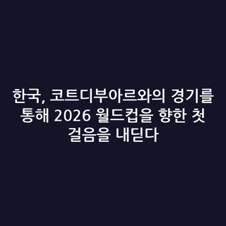 한국, 코트디부아르와의 경기를 통해 2026 월드컵을 향한 첫 걸음을 내딛다