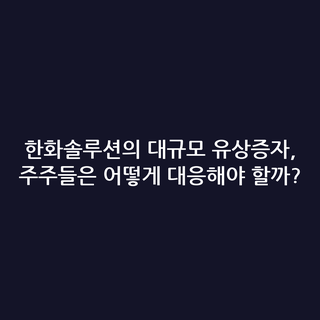 한화솔루션의 대규모 유상증자, 주주들은 어떻게 대응해야 할까?