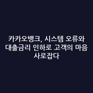 카카오뱅크, 시스템 오류와 대출금리 인하로 고객의 마음 사로잡다