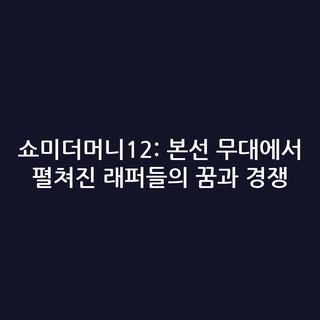 쇼미더머니12: 본선 무대에서 펼쳐진 래퍼들의 꿈과 경쟁