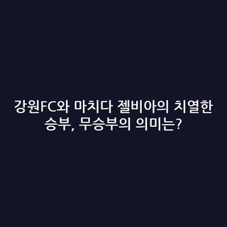 강원FC와 마치다 젤비아의 치열한 승부, 무승부의 의미는?