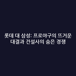 롯데 대 삼성: 프로야구의 뜨거운 대결과 건설사의 숨은 경쟁