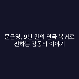 문근영, 9년 만의 연극 복귀로 전하는 감동의 이야기