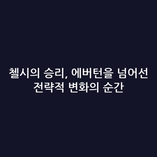 첼시의 승리, 에버턴을 넘어선 전략적 변화의 순간