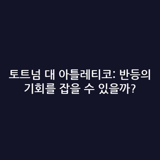 토트넘 대 아틀레티코: 반등의 기회를 잡을 수 있을까?