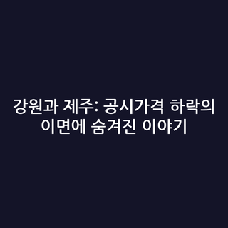 강원과 제주: 공시가격 하락의 이면에 숨겨진 이야기
