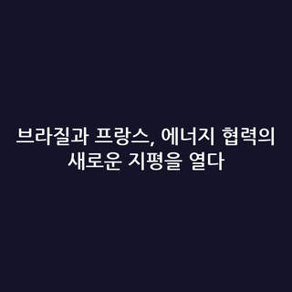브라질과 프랑스, 에너지 협력의 새로운 지평을 열다