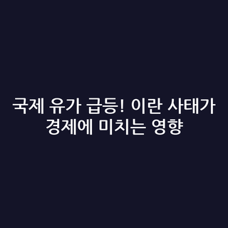 국제 유가 급등! 이란 사태가 경제에 미치는 영향