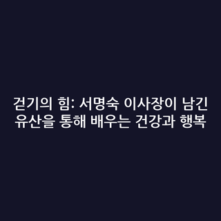 걷기의 힘: 서명숙 이사장이 남긴 유산을 통해 배우는 건강과 행복