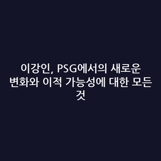 이강인, PSG에서의 새로운 변화와 이적 가능성에 대한 모든 것