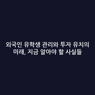 외국인 유학생 관리와 투자 유치의 미래, 지금 알아야 할 사실들
