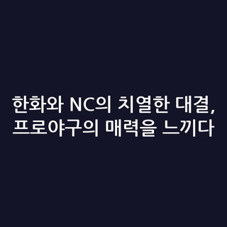 한화와 NC의 치열한 대결, 프로야구의 매력을 느끼다