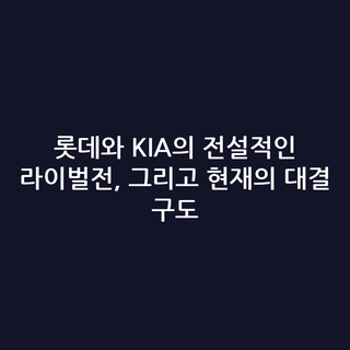 롯데와 KIA의 전설적인 라이벌전, 그리고 현재의 대결 구도