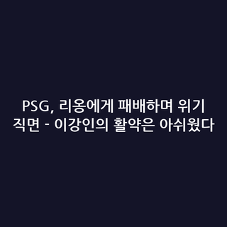 PSG, 리옹에게 패배하며 위기 직면 - 이강인의 활약은 아쉬웠다