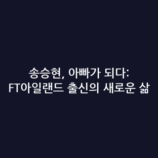 송승현, 아빠가 되다: FT아일랜드 출신의 새로운 삶
