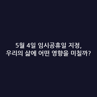5월 4일 임시공휴일 지정, 우리의 삶에 어떤 영향을 미칠까?
