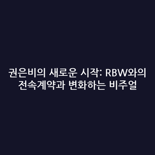 권은비의 새로운 시작: RBW와의 전속계약과 변화하는 비주얼