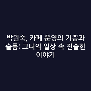박원숙, 카페 운영의 기쁨과 슬픔: 그녀의 일상 속 진솔한 이야기