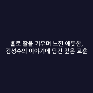 홀로 딸을 키우며 느낀 애틋함, 김성수의 이야기에 담긴 깊은 교훈