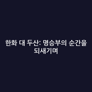 한화 대 두산: 명승부의 순간을 되새기며