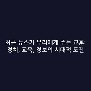 최근 뉴스가 우리에게 주는 교훈: 정치, 교육, 정보의 시대적 도전