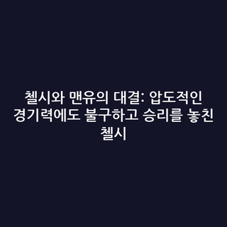 첼시와 맨유의 대결: 압도적인 경기력에도 불구하고 승리를 놓친 첼시