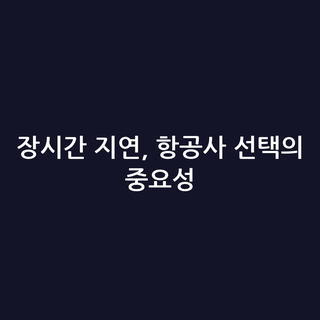 장시간 지연, 항공사 선택의 중요성