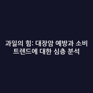 과일의 힘: 대장암 예방과 소비 트렌드에 대한 심층 분석