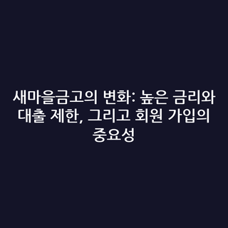 새마을금고의 변화: 높은 금리와 대출 제한, 그리고 회원 가입의 중요성