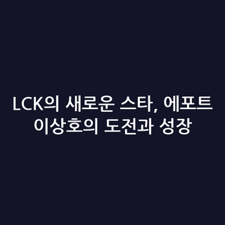 LCK의 새로운 스타, 에포트 이상호의 도전과 성장