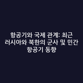 항공기와 국제 관계: 최근 러시아와 북한의 군사 및 민간 항공기 동향