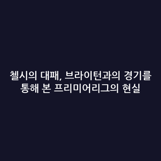 첼시의 대패, 브라이턴과의 경기를 통해 본 프리미어리그의 현실