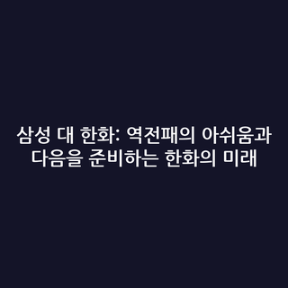 삼성 대 한화: 역전패의 아쉬움과 다음을 준비하는 한화의 미래
