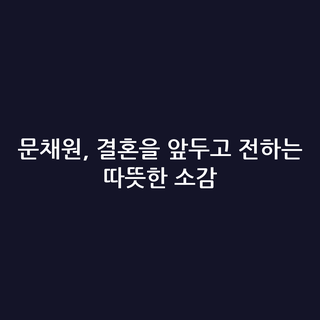 문채원, 결혼을 앞두고 전하는 따뜻한 소감