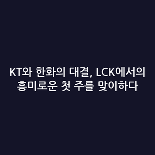 KT와 한화의 대결, LCK에서의 흥미로운 첫 주를 맞이하다