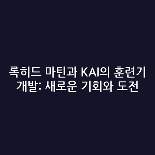 록히드 마틴과 KAI의 훈련기 개발: 새로운 기회와 도전