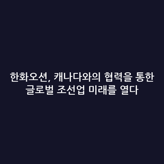 한화오션, 캐나다와의 협력을 통한 글로벌 조선업 미래를 열다