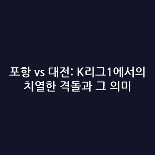 포항 vs 대전: K리그1에서의 치열한 격돌과 그 의미
