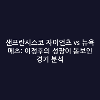 샌프란시스코 자이언츠 vs 뉴욕 메츠: 이정후의 성장이 돋보인 경기 분석