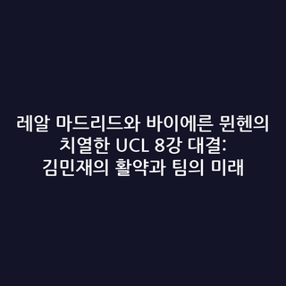 레알 마드리드와 바이에른 뮌헨의 치열한 UCL 8강 대결: 김민재의 활약과 팀의 미래