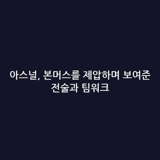 아스널, 본머스를 제압하며 보여준 전술과 팀워크