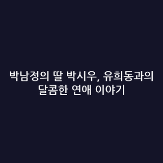 박남정의 딸 박시우, 유희동과의 달콤한 연애 이야기