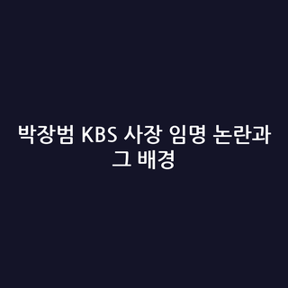 박장범 KBS 사장 임명 논란과 그 배경