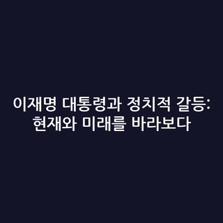 이재명 대통령과 정치적 갈등: 현재와 미래를 바라보다