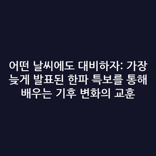 어떤 날씨에도 대비하자: 가장 늦게 발표된 한파 특보를 통해 배우는 기후 변화의 교훈