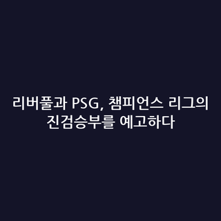 리버풀과 PSG, 챔피언스 리그의 진검승부를 예고하다