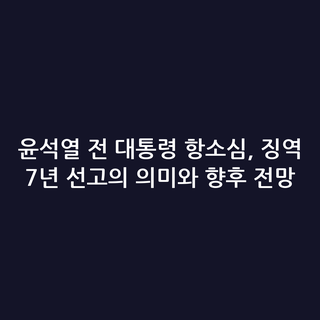 윤석열 전 대통령 항소심, 징역 7년 선고의 의미와 향후 전망