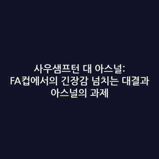 사우샘프턴 대 아스널: FA컵에서의 긴장감 넘치는 대결과 아스널의 과제