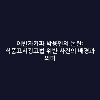 어반자카파 박용인의 논란: 식품표시광고법 위반 사건의 배경과 의미