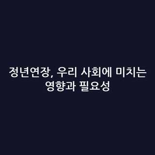 정년연장, 우리 사회에 미치는 영향과 필요성